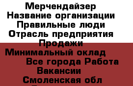 Мерчендайзер › Название организации ­ Правильные люди › Отрасль предприятия ­ Продажи › Минимальный оклад ­ 30 000 - Все города Работа » Вакансии   . Смоленская обл.,Десногорск г.